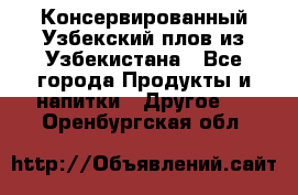 Консервированный Узбекский плов из Узбекистана - Все города Продукты и напитки » Другое   . Оренбургская обл.